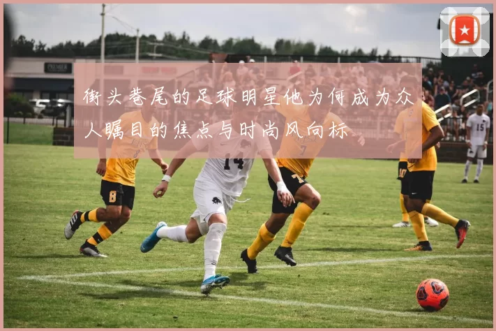街头巷尾的足球明星他为何成为众人瞩目的焦点与时尚风向标