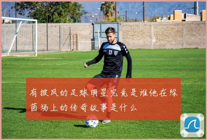 有披风的足球明星究竟是谁他在绿茵场上的传奇故事是什么