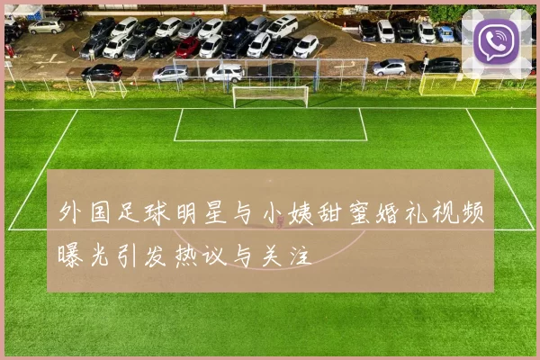 外国足球明星与小姨甜蜜婚礼视频曝光引发热议与关注