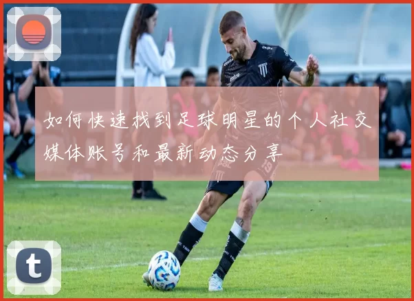 如何快速找到足球明星的个人社交媒体账号和最新动态分享