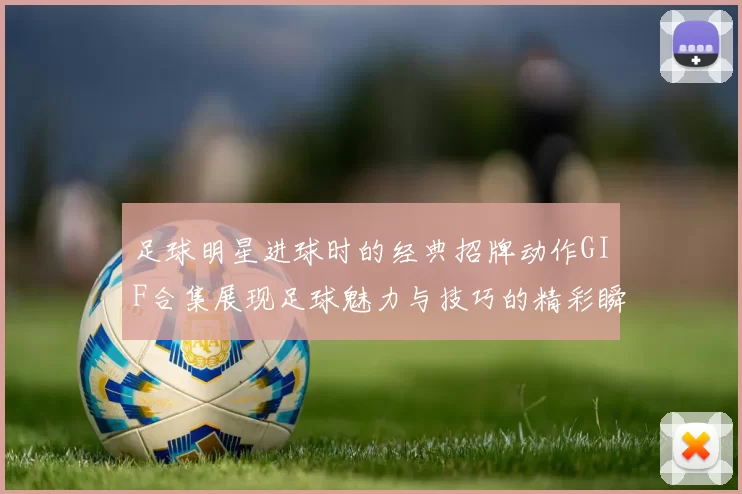 足球明星进球时的经典招牌动作GIF合集展现足球魅力与技巧的精彩瞬间