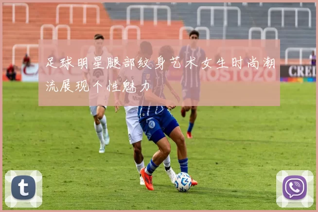 足球明星腿部纹身艺术女生时尚潮流展现个性魅力