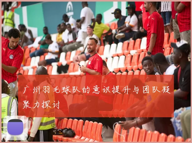 广州羽毛球队的意识提升与团队凝聚力探讨